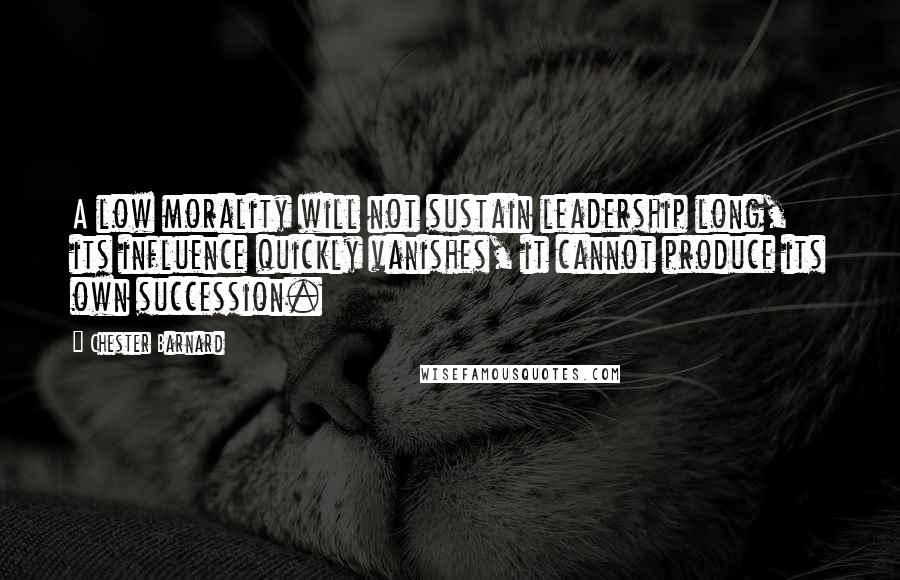 Chester Barnard Quotes: A low morality will not sustain leadership long, its influence quickly vanishes, it cannot produce its own succession.