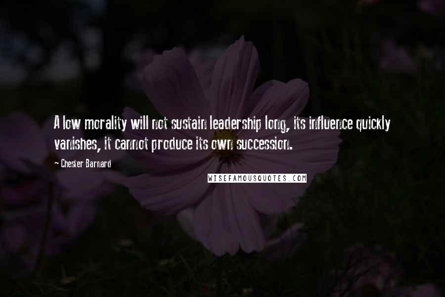 Chester Barnard Quotes: A low morality will not sustain leadership long, its influence quickly vanishes, it cannot produce its own succession.