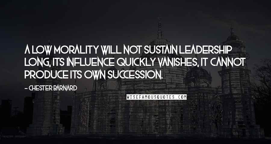 Chester Barnard Quotes: A low morality will not sustain leadership long, its influence quickly vanishes, it cannot produce its own succession.