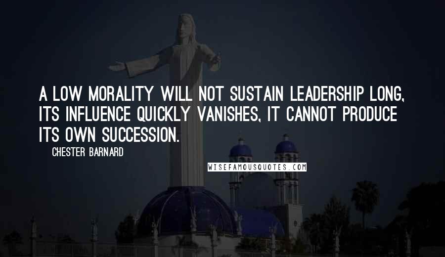 Chester Barnard Quotes: A low morality will not sustain leadership long, its influence quickly vanishes, it cannot produce its own succession.