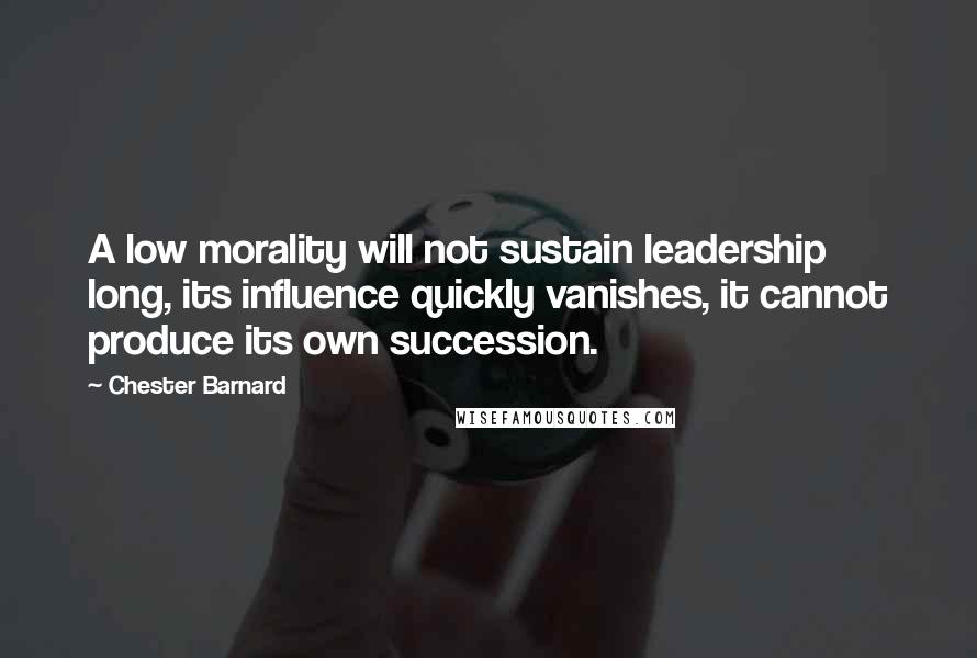 Chester Barnard Quotes: A low morality will not sustain leadership long, its influence quickly vanishes, it cannot produce its own succession.