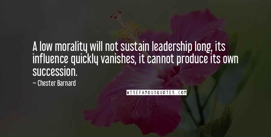 Chester Barnard Quotes: A low morality will not sustain leadership long, its influence quickly vanishes, it cannot produce its own succession.