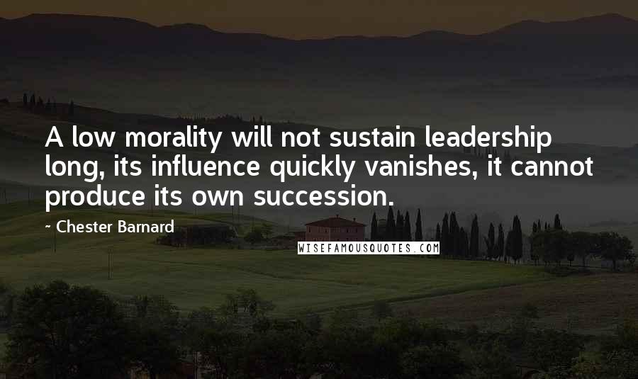 Chester Barnard Quotes: A low morality will not sustain leadership long, its influence quickly vanishes, it cannot produce its own succession.
