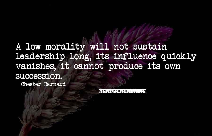 Chester Barnard Quotes: A low morality will not sustain leadership long, its influence quickly vanishes, it cannot produce its own succession.