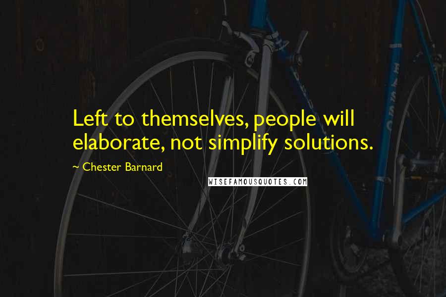 Chester Barnard Quotes: Left to themselves, people will elaborate, not simplify solutions.