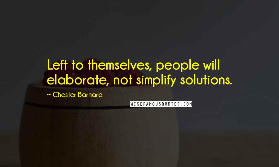 Chester Barnard Quotes: Left to themselves, people will elaborate, not simplify solutions.