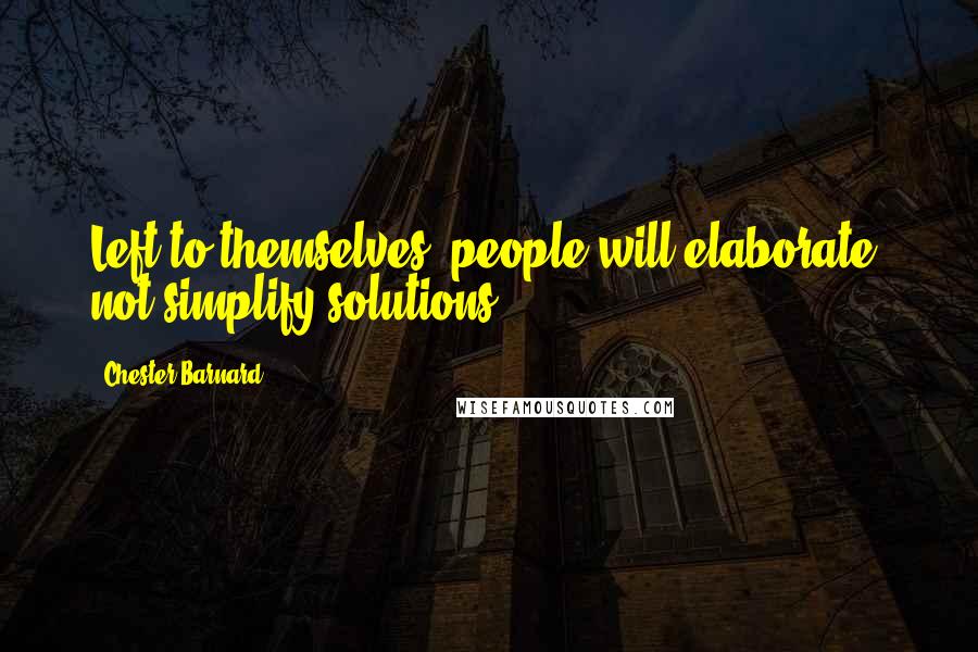 Chester Barnard Quotes: Left to themselves, people will elaborate, not simplify solutions.