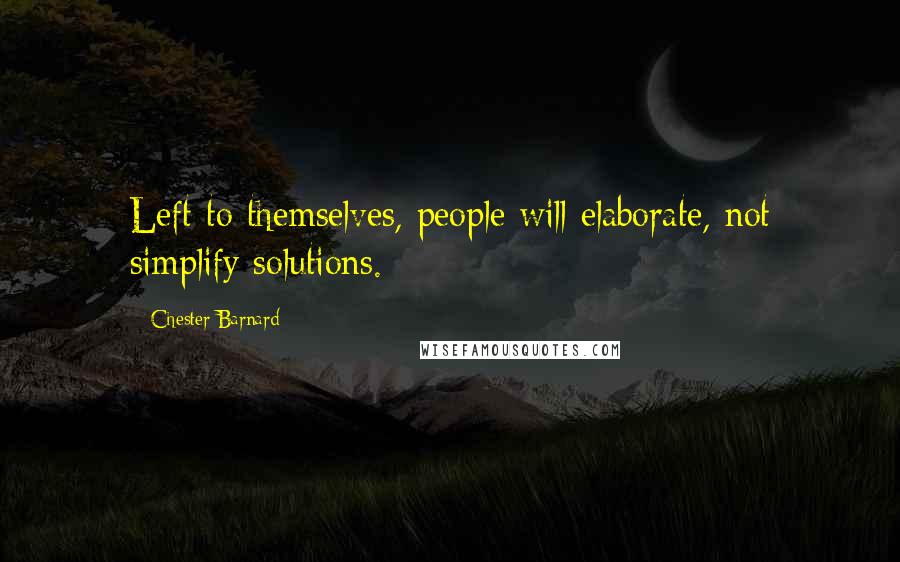 Chester Barnard Quotes: Left to themselves, people will elaborate, not simplify solutions.