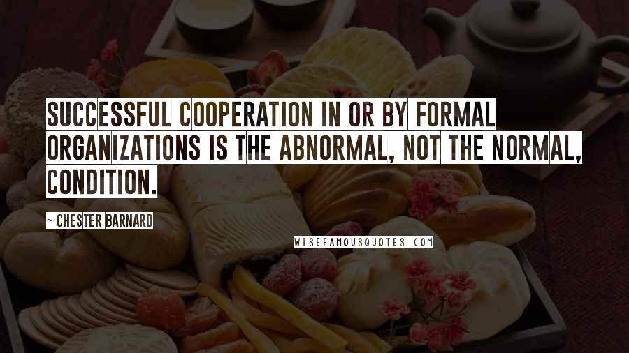 Chester Barnard Quotes: Successful cooperation in or by formal organizations is the abnormal, not the normal, condition.