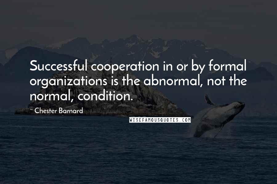 Chester Barnard Quotes: Successful cooperation in or by formal organizations is the abnormal, not the normal, condition.