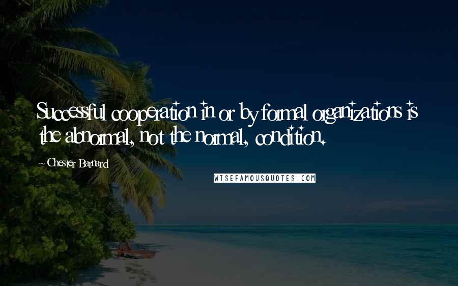 Chester Barnard Quotes: Successful cooperation in or by formal organizations is the abnormal, not the normal, condition.