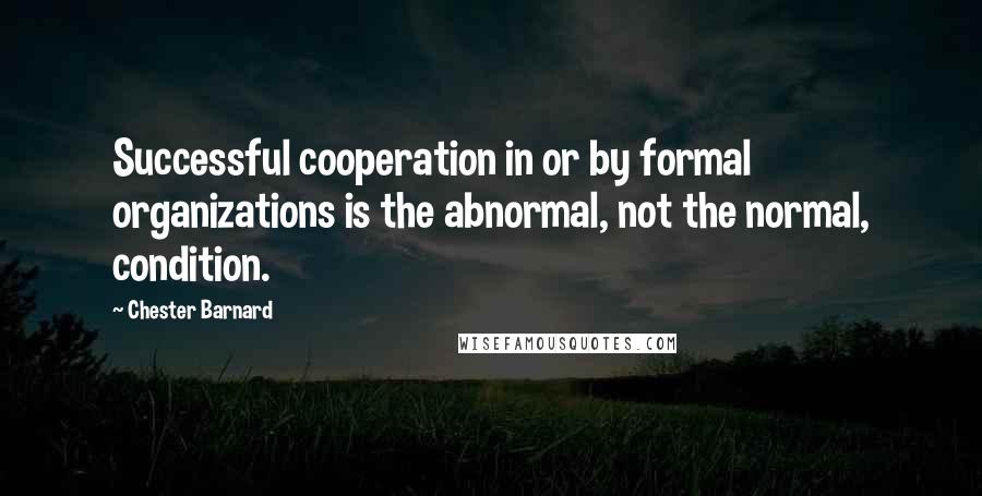 Chester Barnard Quotes: Successful cooperation in or by formal organizations is the abnormal, not the normal, condition.