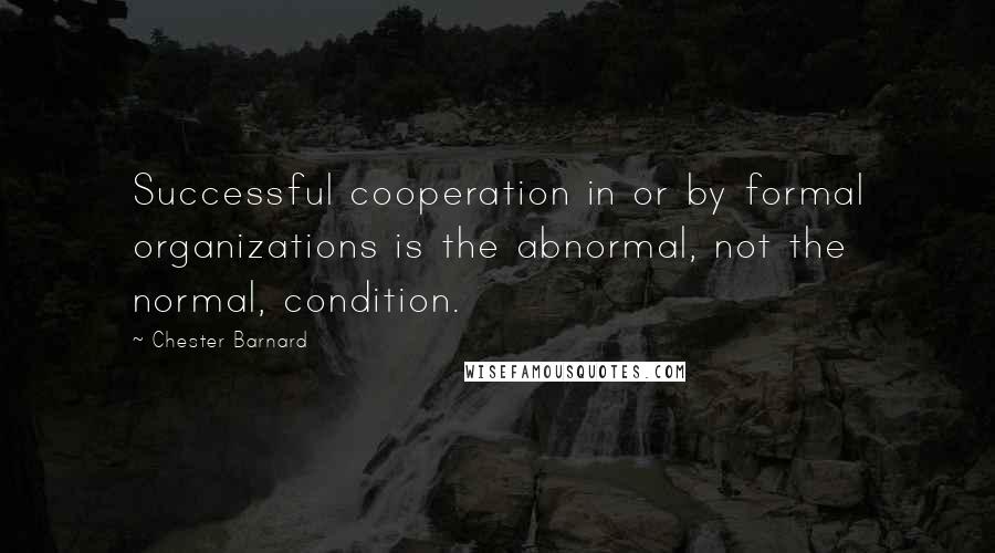 Chester Barnard Quotes: Successful cooperation in or by formal organizations is the abnormal, not the normal, condition.