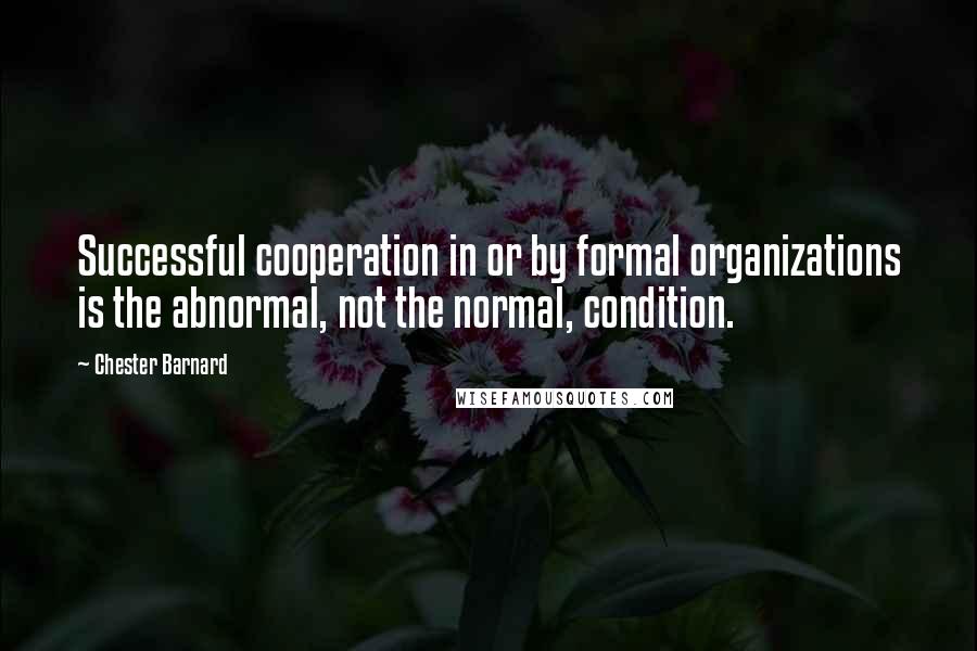 Chester Barnard Quotes: Successful cooperation in or by formal organizations is the abnormal, not the normal, condition.