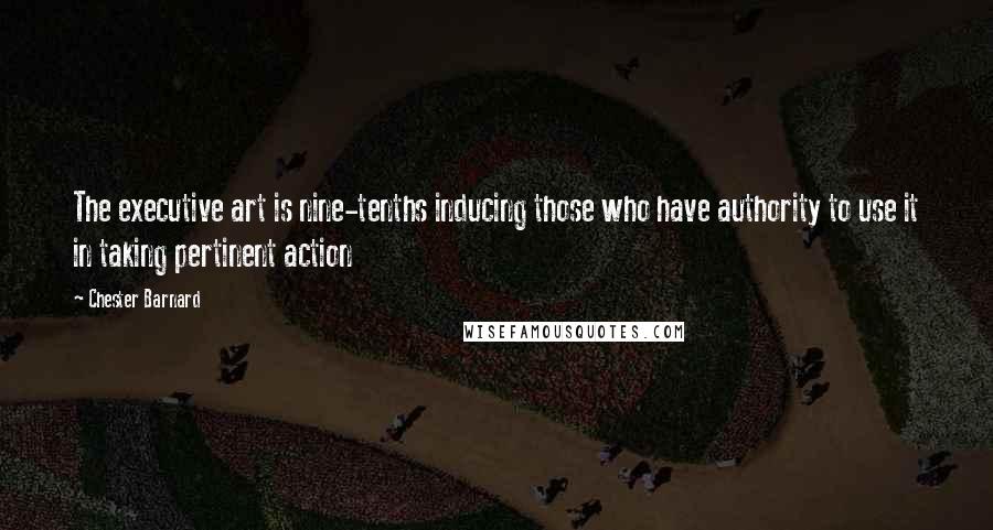 Chester Barnard Quotes: The executive art is nine-tenths inducing those who have authority to use it in taking pertinent action