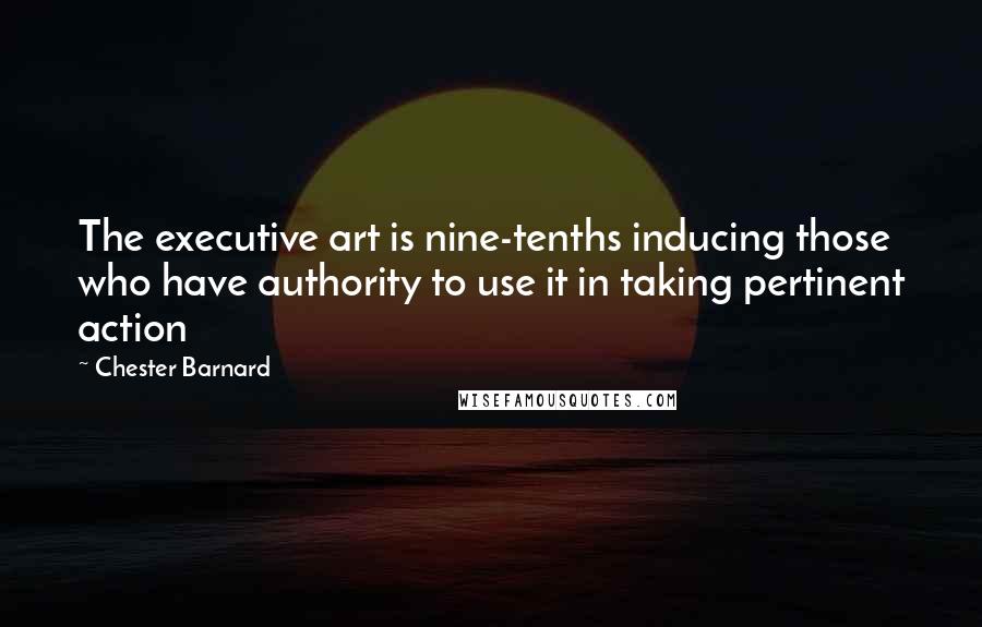 Chester Barnard Quotes: The executive art is nine-tenths inducing those who have authority to use it in taking pertinent action