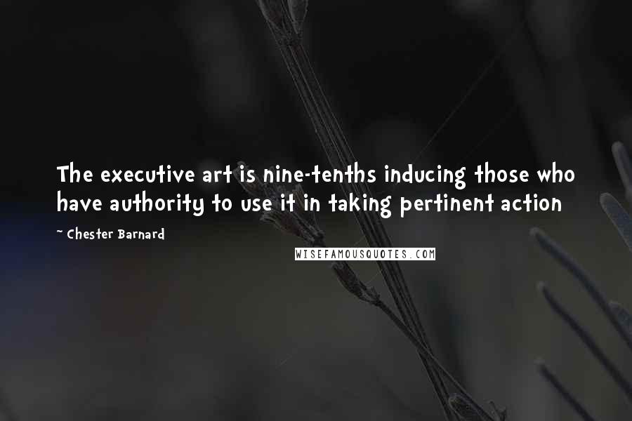 Chester Barnard Quotes: The executive art is nine-tenths inducing those who have authority to use it in taking pertinent action