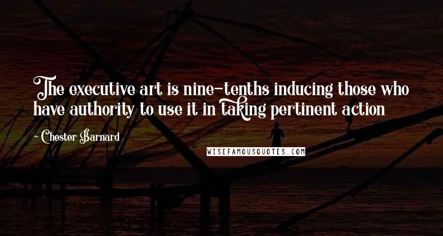 Chester Barnard Quotes: The executive art is nine-tenths inducing those who have authority to use it in taking pertinent action