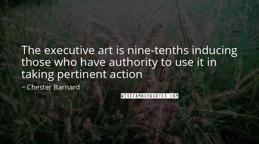 Chester Barnard Quotes: The executive art is nine-tenths inducing those who have authority to use it in taking pertinent action