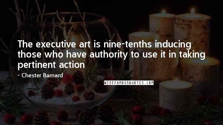 Chester Barnard Quotes: The executive art is nine-tenths inducing those who have authority to use it in taking pertinent action