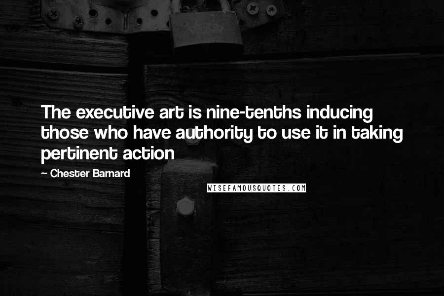 Chester Barnard Quotes: The executive art is nine-tenths inducing those who have authority to use it in taking pertinent action