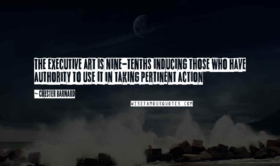 Chester Barnard Quotes: The executive art is nine-tenths inducing those who have authority to use it in taking pertinent action