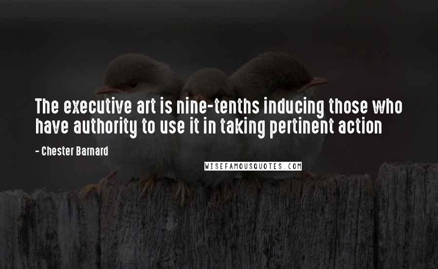 Chester Barnard Quotes: The executive art is nine-tenths inducing those who have authority to use it in taking pertinent action