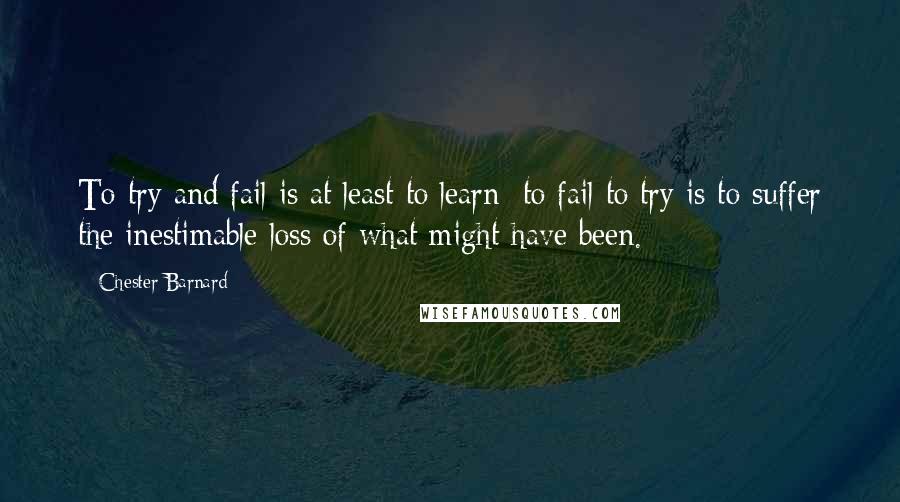 Chester Barnard Quotes: To try and fail is at least to learn; to fail to try is to suffer the inestimable loss of what might have been.