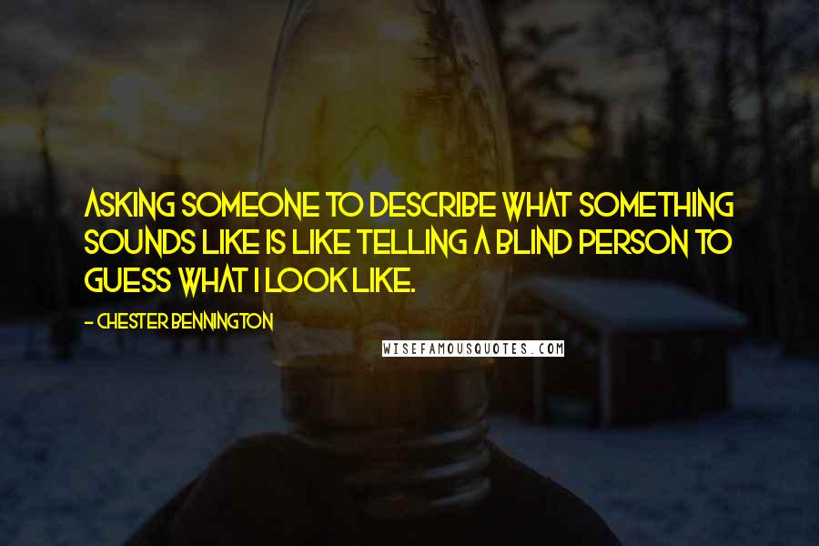 Chester Bennington Quotes: Asking someone to describe what something sounds like is like telling a blind person to guess what I look like.
