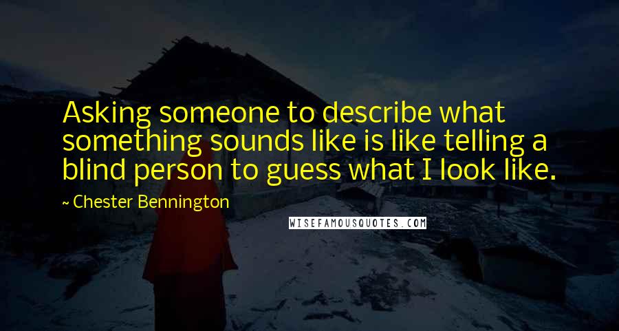 Chester Bennington Quotes: Asking someone to describe what something sounds like is like telling a blind person to guess what I look like.