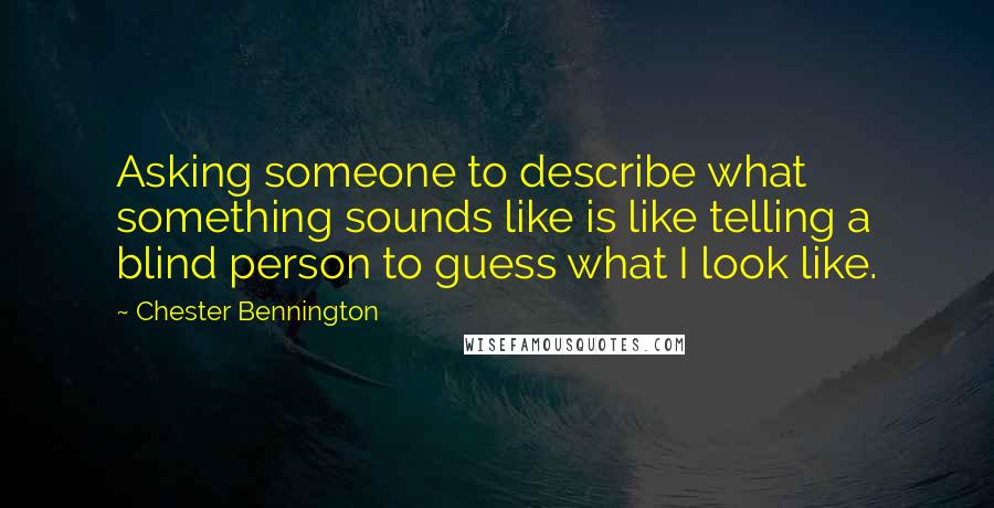 Chester Bennington Quotes: Asking someone to describe what something sounds like is like telling a blind person to guess what I look like.