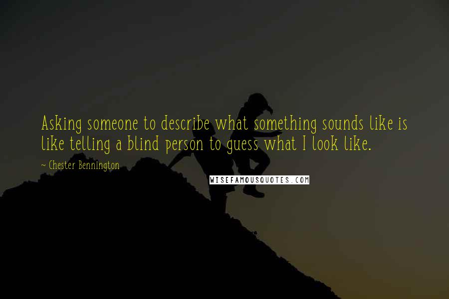 Chester Bennington Quotes: Asking someone to describe what something sounds like is like telling a blind person to guess what I look like.
