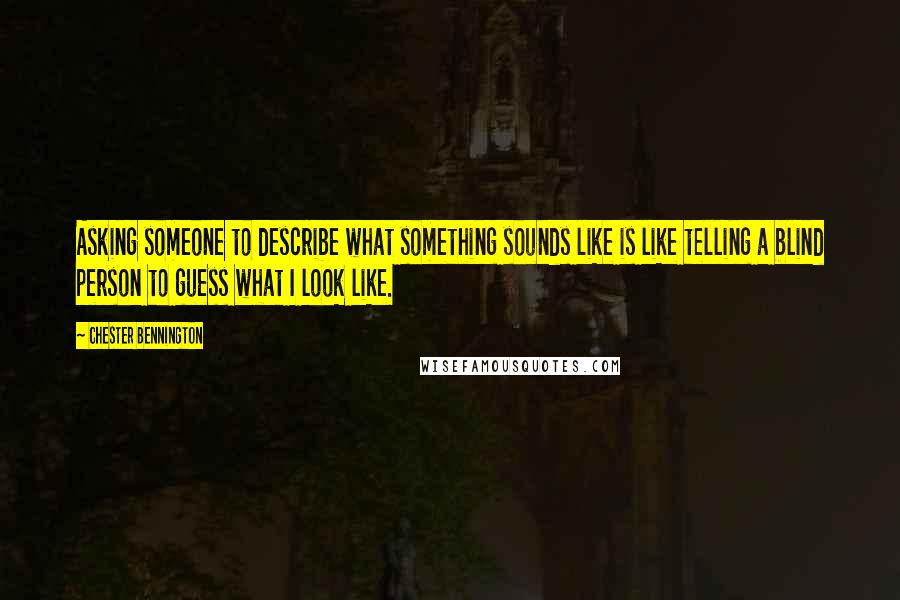Chester Bennington Quotes: Asking someone to describe what something sounds like is like telling a blind person to guess what I look like.