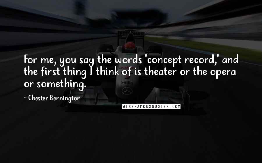 Chester Bennington Quotes: For me, you say the words 'concept record,' and the first thing I think of is theater or the opera or something.