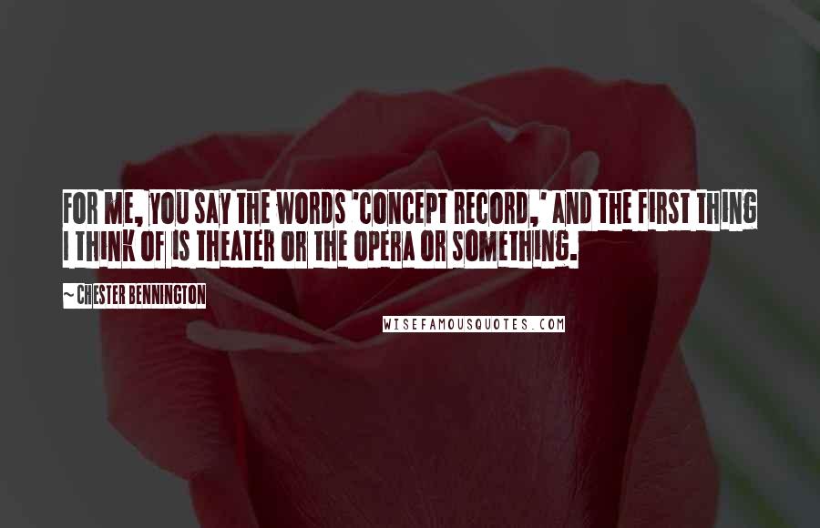 Chester Bennington Quotes: For me, you say the words 'concept record,' and the first thing I think of is theater or the opera or something.