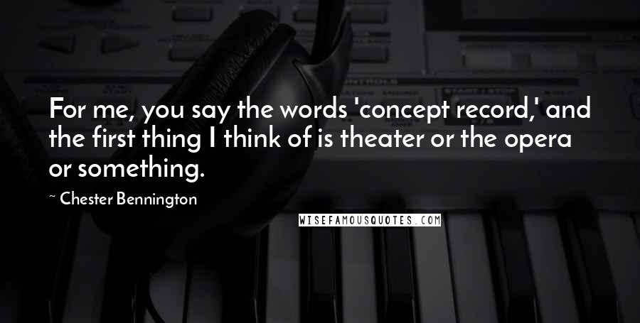 Chester Bennington Quotes: For me, you say the words 'concept record,' and the first thing I think of is theater or the opera or something.