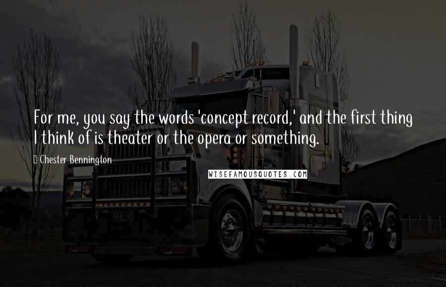 Chester Bennington Quotes: For me, you say the words 'concept record,' and the first thing I think of is theater or the opera or something.