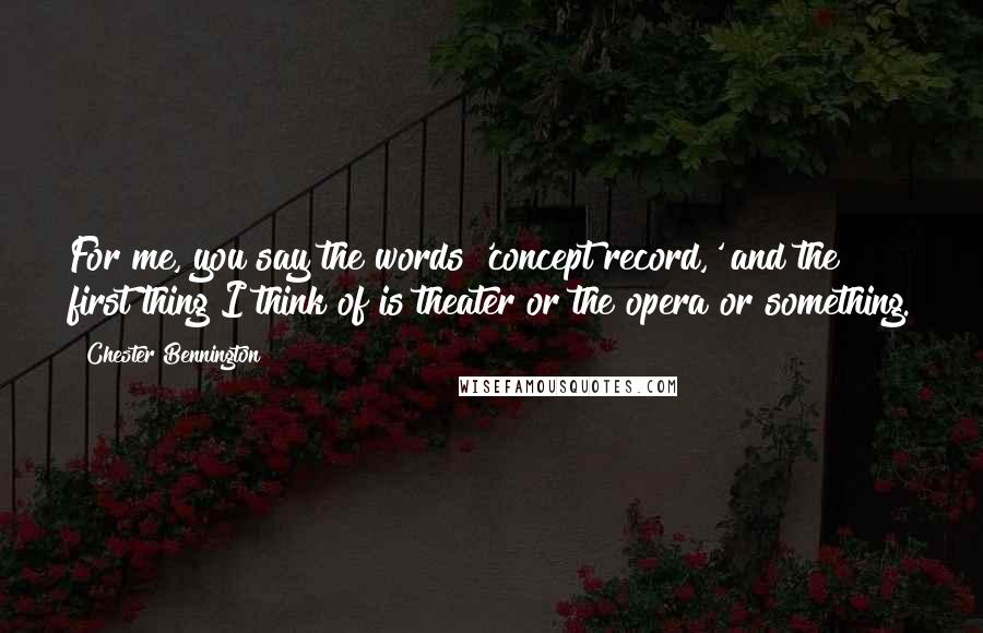 Chester Bennington Quotes: For me, you say the words 'concept record,' and the first thing I think of is theater or the opera or something.