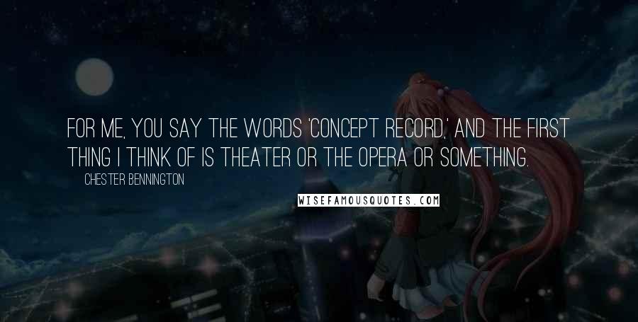 Chester Bennington Quotes: For me, you say the words 'concept record,' and the first thing I think of is theater or the opera or something.