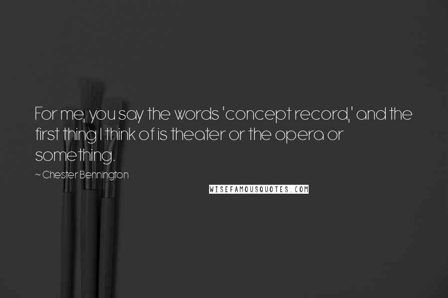 Chester Bennington Quotes: For me, you say the words 'concept record,' and the first thing I think of is theater or the opera or something.