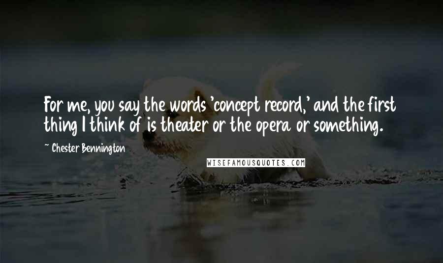 Chester Bennington Quotes: For me, you say the words 'concept record,' and the first thing I think of is theater or the opera or something.