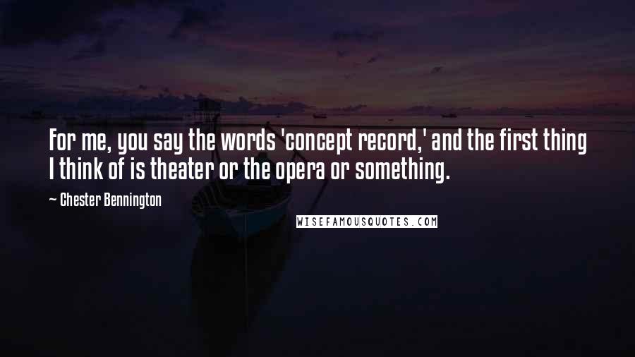 Chester Bennington Quotes: For me, you say the words 'concept record,' and the first thing I think of is theater or the opera or something.