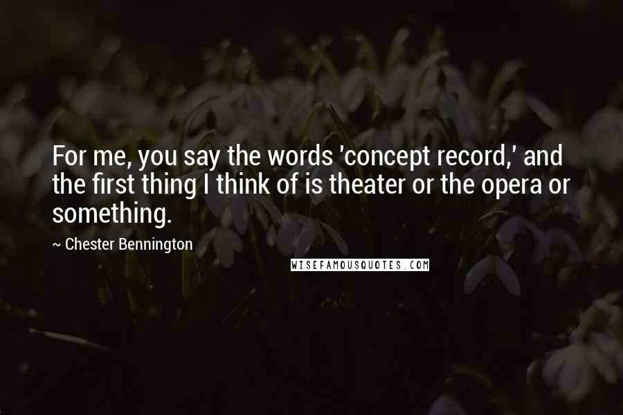 Chester Bennington Quotes: For me, you say the words 'concept record,' and the first thing I think of is theater or the opera or something.