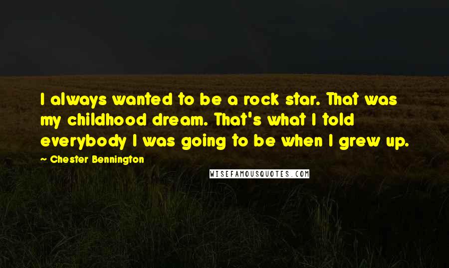 Chester Bennington Quotes: I always wanted to be a rock star. That was my childhood dream. That's what I told everybody I was going to be when I grew up.