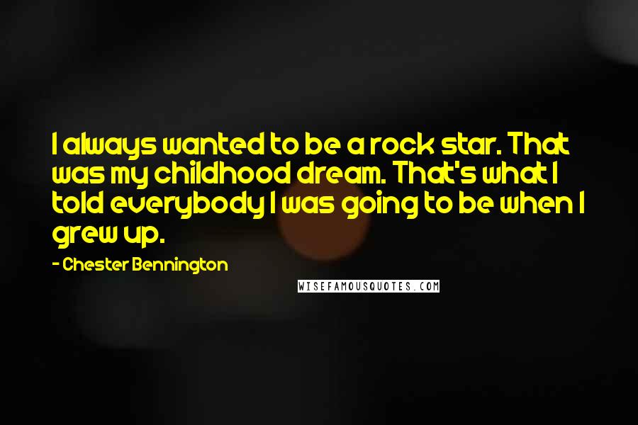 Chester Bennington Quotes: I always wanted to be a rock star. That was my childhood dream. That's what I told everybody I was going to be when I grew up.