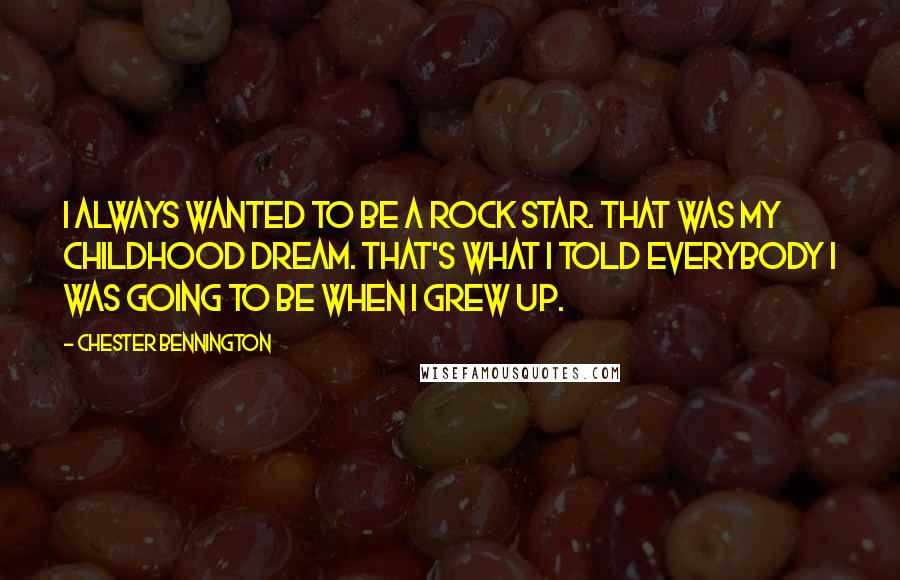 Chester Bennington Quotes: I always wanted to be a rock star. That was my childhood dream. That's what I told everybody I was going to be when I grew up.