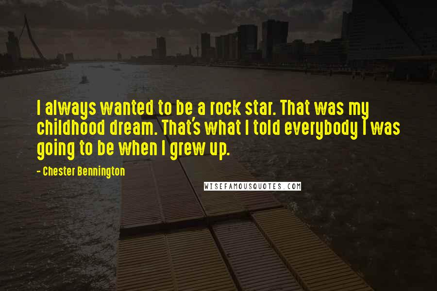 Chester Bennington Quotes: I always wanted to be a rock star. That was my childhood dream. That's what I told everybody I was going to be when I grew up.