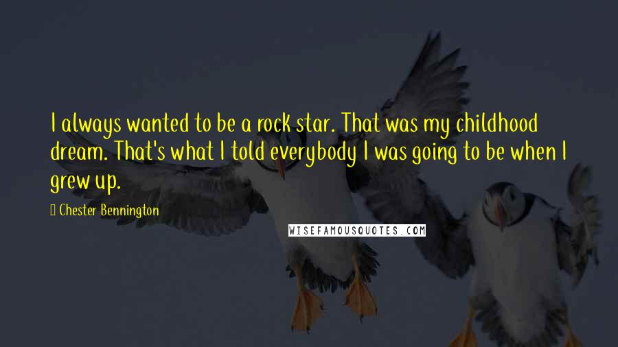Chester Bennington Quotes: I always wanted to be a rock star. That was my childhood dream. That's what I told everybody I was going to be when I grew up.