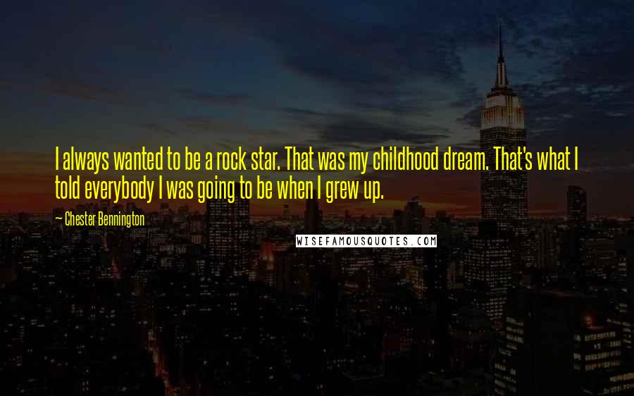 Chester Bennington Quotes: I always wanted to be a rock star. That was my childhood dream. That's what I told everybody I was going to be when I grew up.