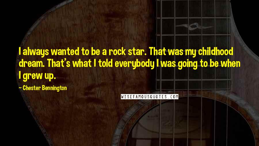 Chester Bennington Quotes: I always wanted to be a rock star. That was my childhood dream. That's what I told everybody I was going to be when I grew up.